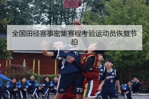 全国田径赛事密集赛程考验运动员恢复节拍